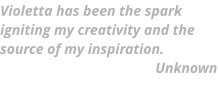 Violetta has been the spark igniting my creativity and the source of my inspiration. Unknown